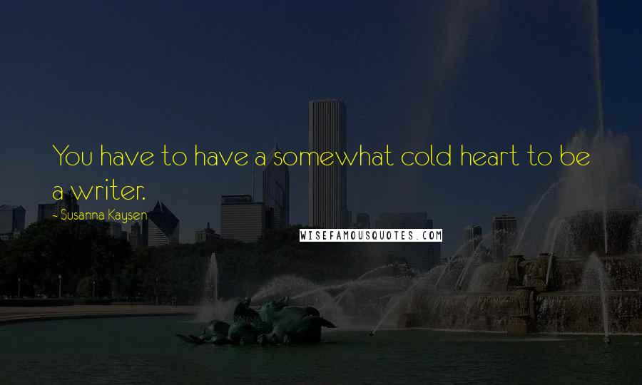 Susanna Kaysen Quotes: You have to have a somewhat cold heart to be a writer.