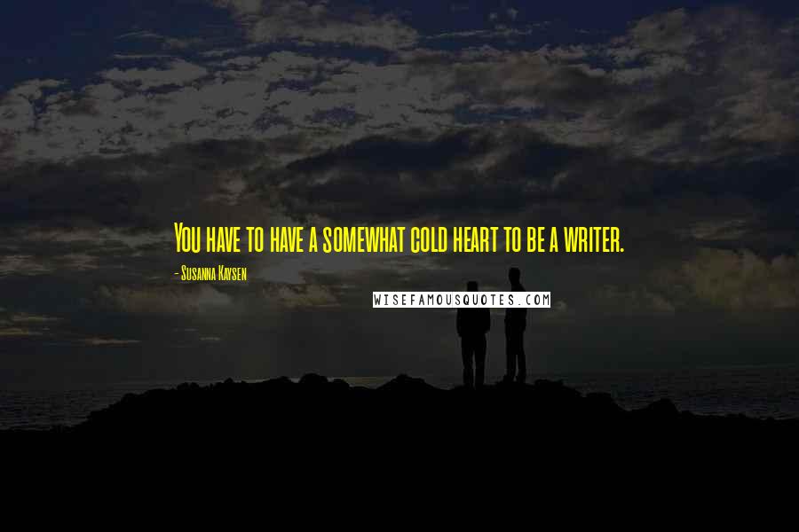 Susanna Kaysen Quotes: You have to have a somewhat cold heart to be a writer.