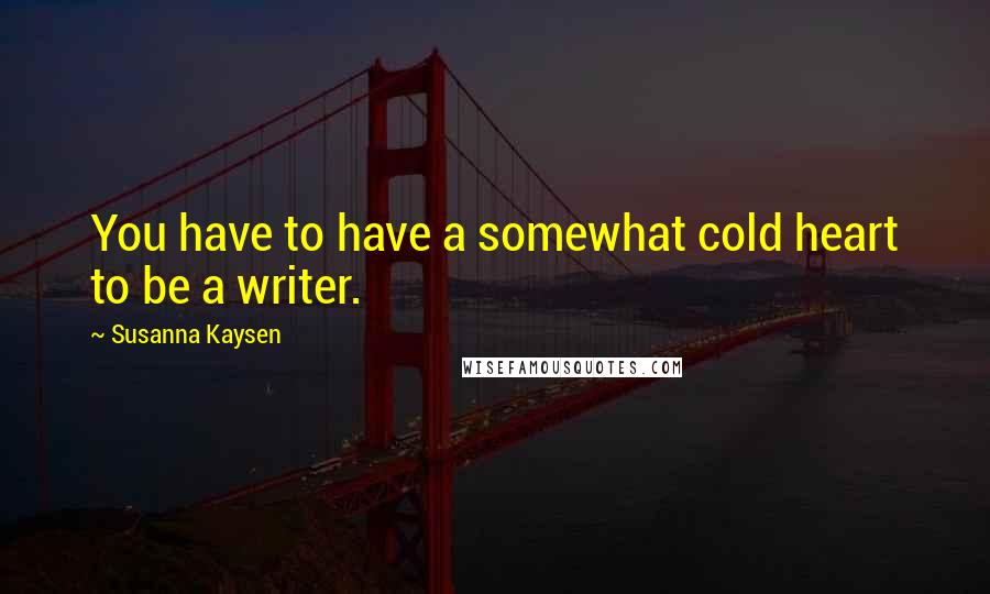 Susanna Kaysen Quotes: You have to have a somewhat cold heart to be a writer.
