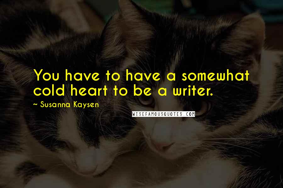 Susanna Kaysen Quotes: You have to have a somewhat cold heart to be a writer.