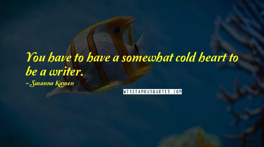 Susanna Kaysen Quotes: You have to have a somewhat cold heart to be a writer.