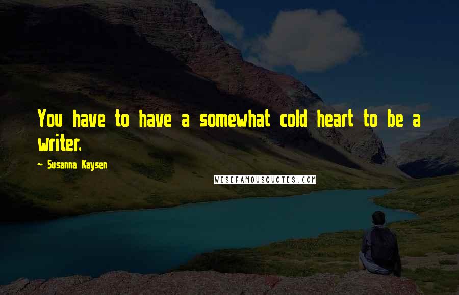 Susanna Kaysen Quotes: You have to have a somewhat cold heart to be a writer.