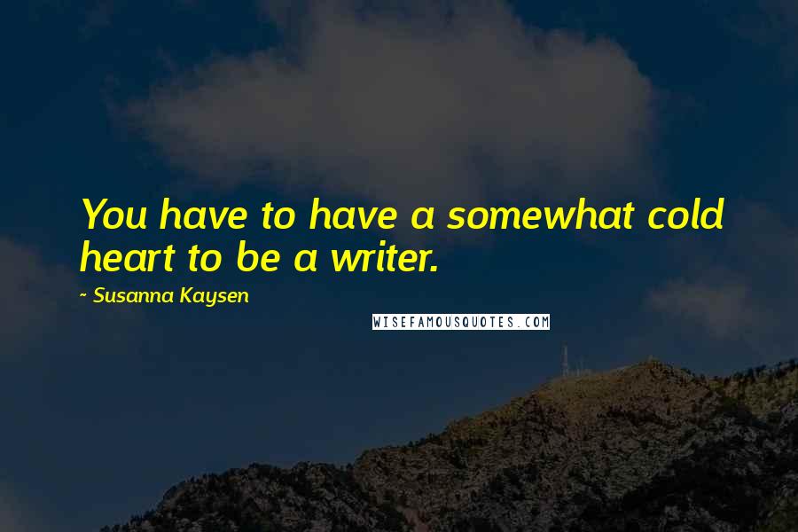 Susanna Kaysen Quotes: You have to have a somewhat cold heart to be a writer.