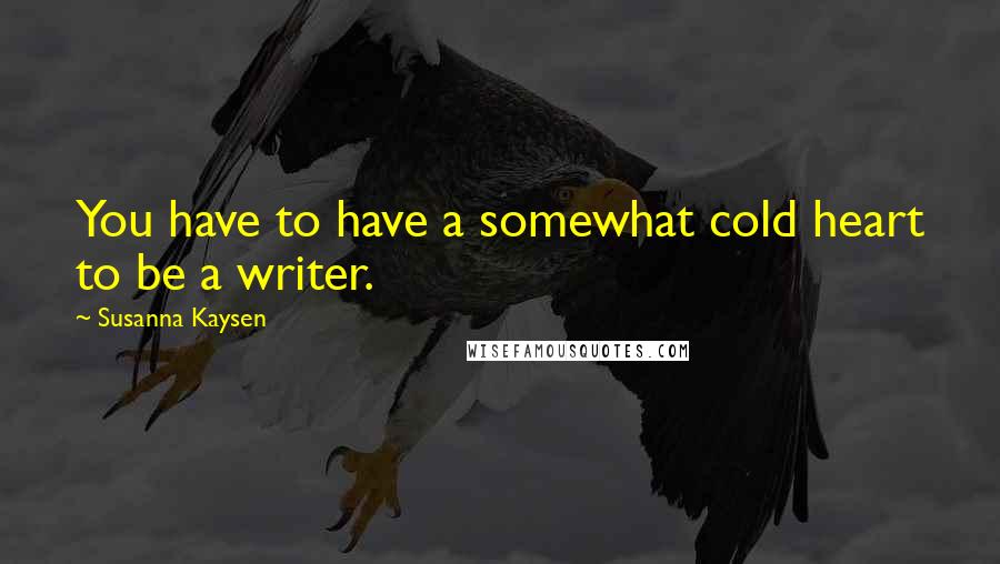 Susanna Kaysen Quotes: You have to have a somewhat cold heart to be a writer.