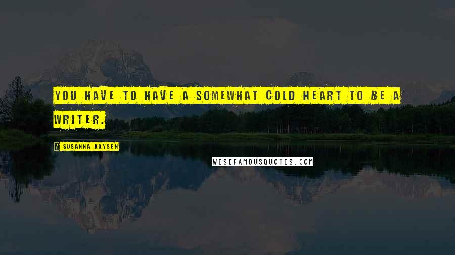 Susanna Kaysen Quotes: You have to have a somewhat cold heart to be a writer.