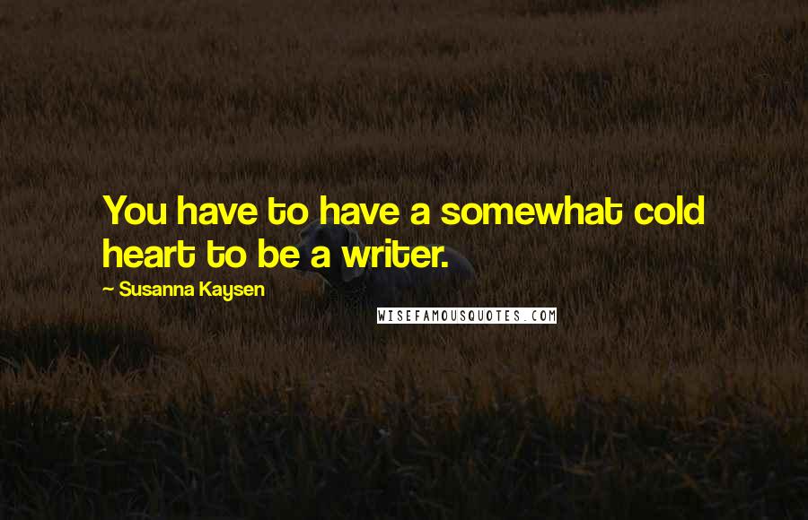 Susanna Kaysen Quotes: You have to have a somewhat cold heart to be a writer.