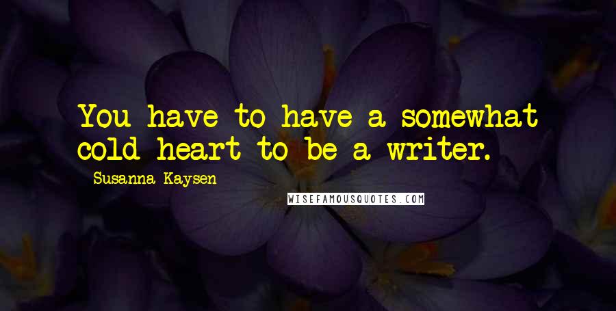 Susanna Kaysen Quotes: You have to have a somewhat cold heart to be a writer.