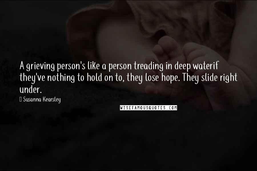 Susanna Kearsley Quotes: A grieving person's like a person treading in deep waterif they've nothing to hold on to, they lose hope. They slide right under.