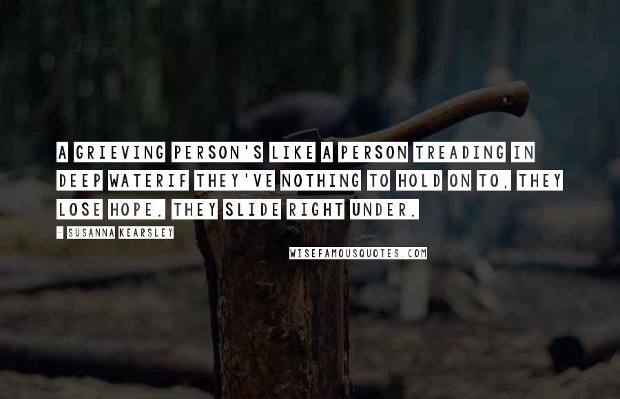 Susanna Kearsley Quotes: A grieving person's like a person treading in deep waterif they've nothing to hold on to, they lose hope. They slide right under.