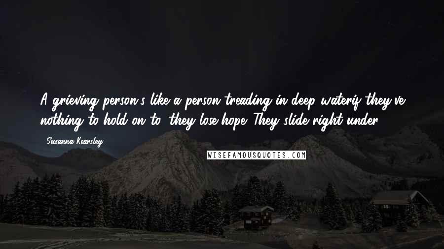 Susanna Kearsley Quotes: A grieving person's like a person treading in deep waterif they've nothing to hold on to, they lose hope. They slide right under.