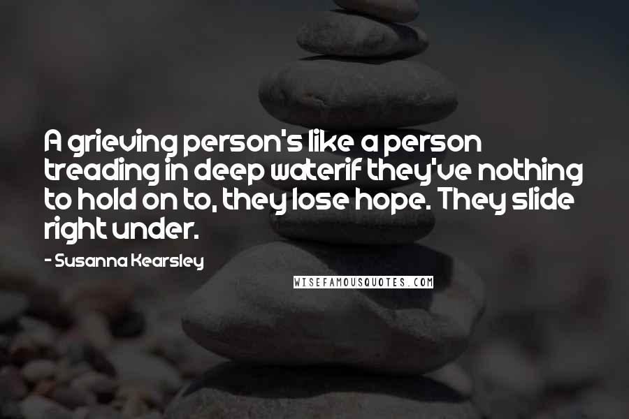 Susanna Kearsley Quotes: A grieving person's like a person treading in deep waterif they've nothing to hold on to, they lose hope. They slide right under.