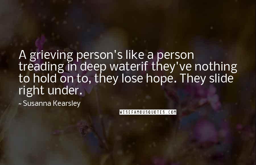 Susanna Kearsley Quotes: A grieving person's like a person treading in deep waterif they've nothing to hold on to, they lose hope. They slide right under.