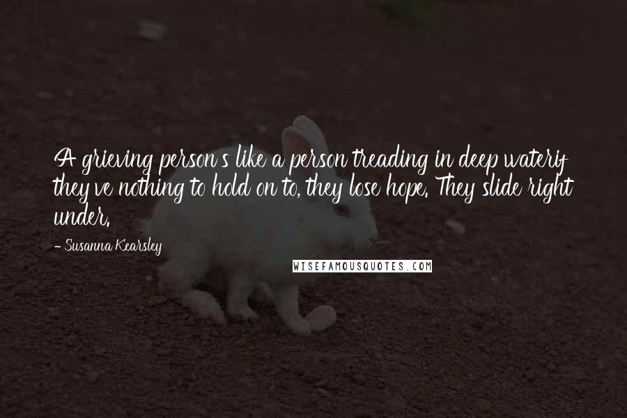 Susanna Kearsley Quotes: A grieving person's like a person treading in deep waterif they've nothing to hold on to, they lose hope. They slide right under.