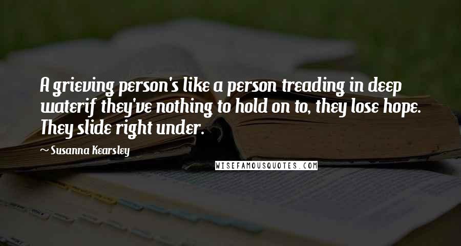 Susanna Kearsley Quotes: A grieving person's like a person treading in deep waterif they've nothing to hold on to, they lose hope. They slide right under.