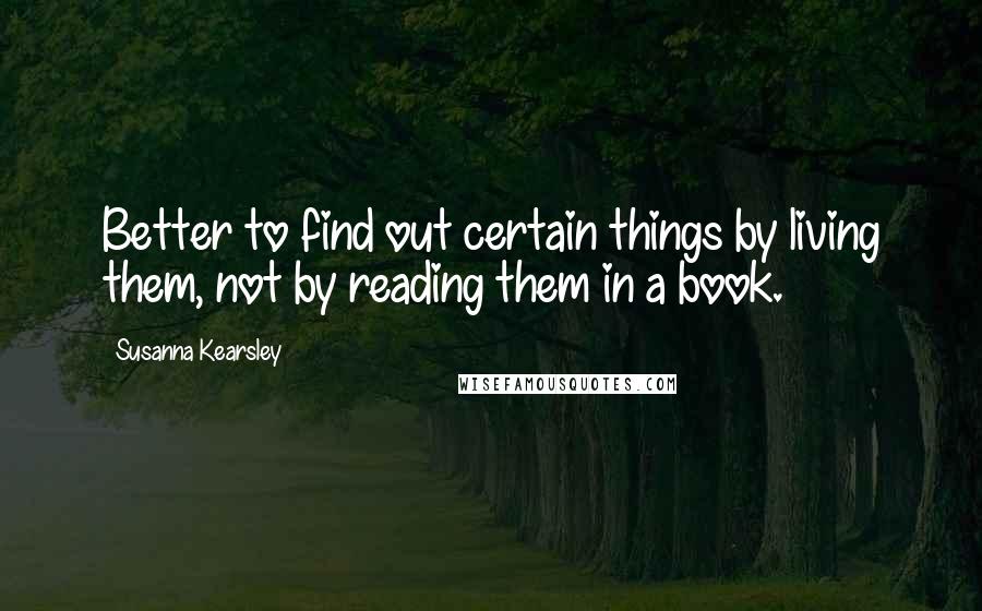 Susanna Kearsley Quotes: Better to find out certain things by living them, not by reading them in a book.