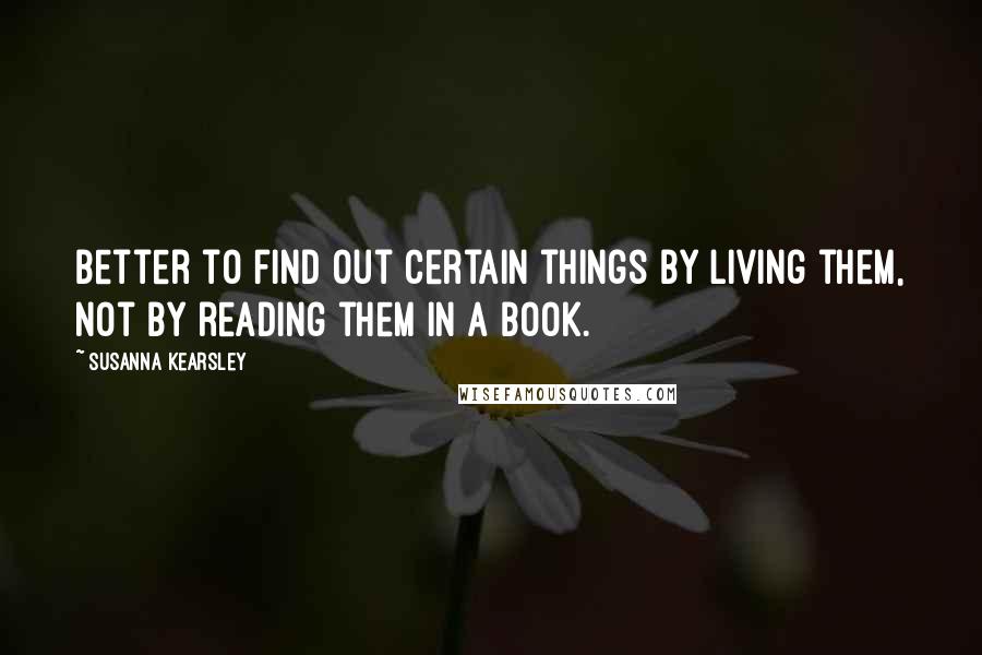 Susanna Kearsley Quotes: Better to find out certain things by living them, not by reading them in a book.