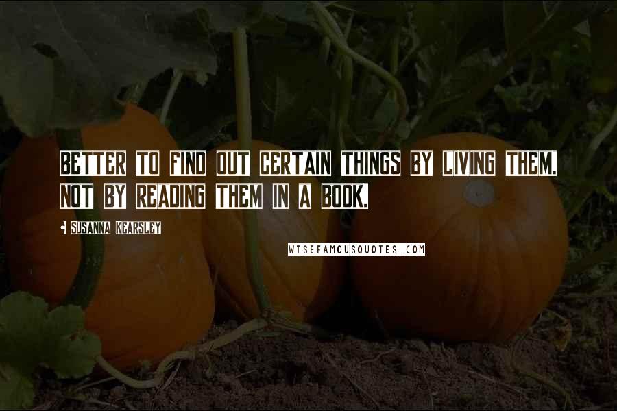 Susanna Kearsley Quotes: Better to find out certain things by living them, not by reading them in a book.