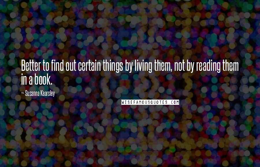 Susanna Kearsley Quotes: Better to find out certain things by living them, not by reading them in a book.