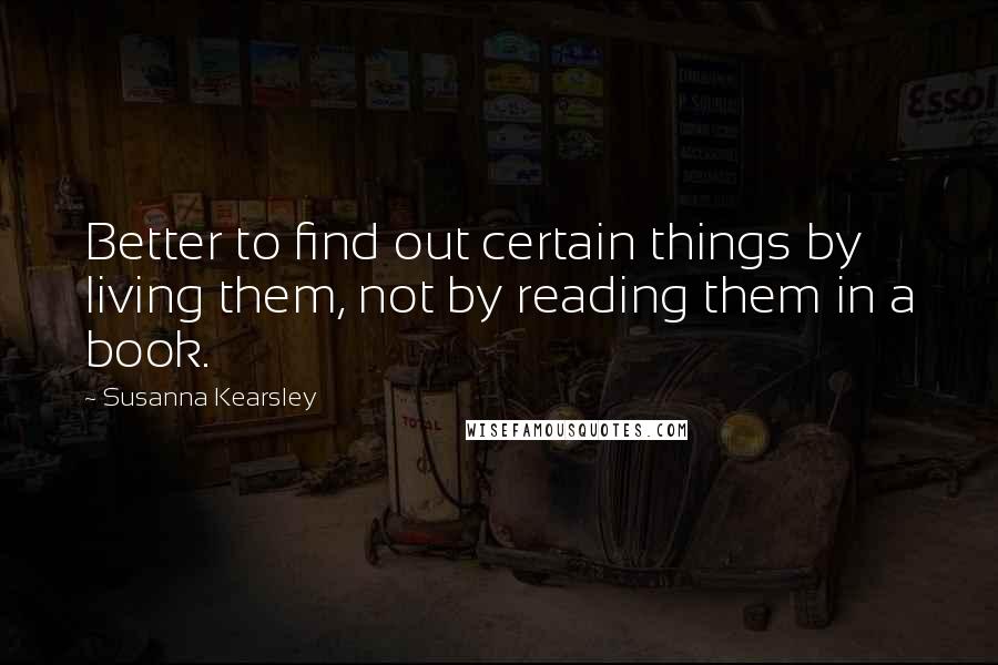 Susanna Kearsley Quotes: Better to find out certain things by living them, not by reading them in a book.