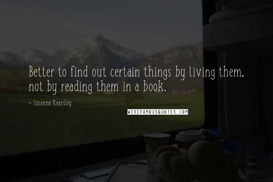 Susanna Kearsley Quotes: Better to find out certain things by living them, not by reading them in a book.