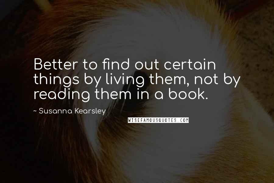 Susanna Kearsley Quotes: Better to find out certain things by living them, not by reading them in a book.