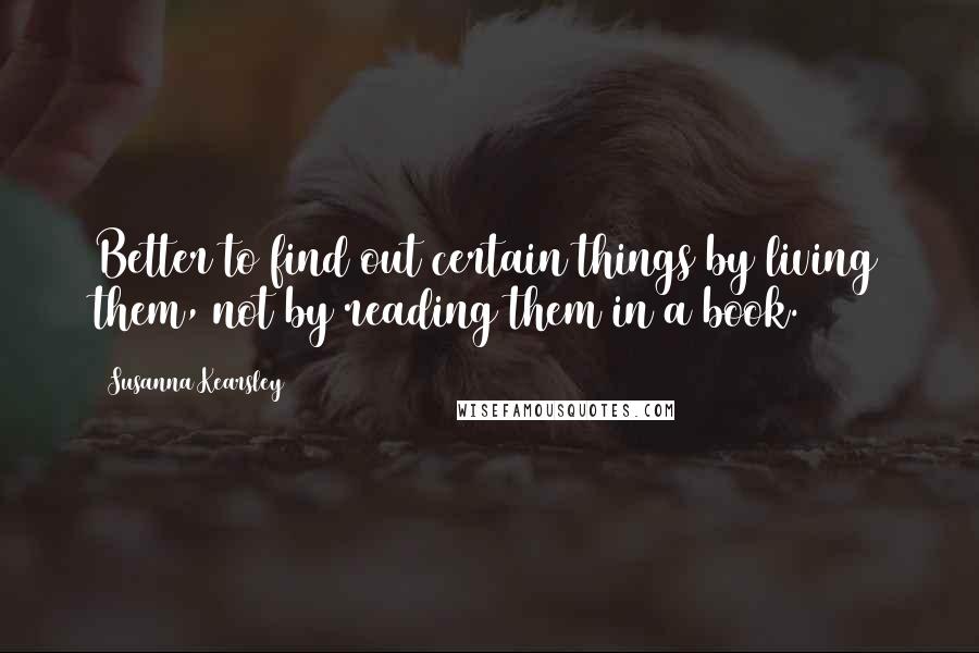 Susanna Kearsley Quotes: Better to find out certain things by living them, not by reading them in a book.