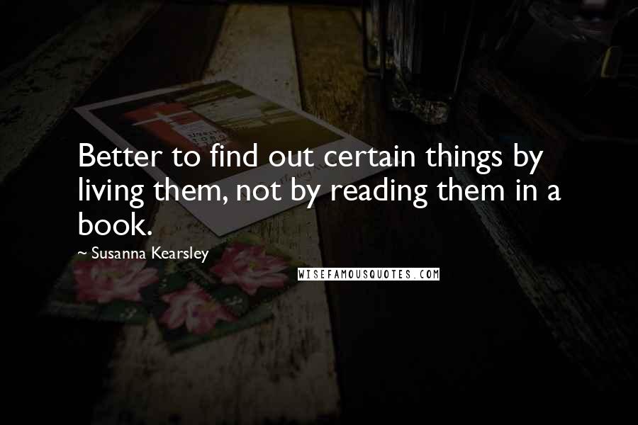 Susanna Kearsley Quotes: Better to find out certain things by living them, not by reading them in a book.