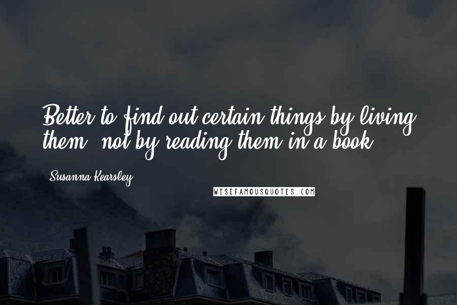 Susanna Kearsley Quotes: Better to find out certain things by living them, not by reading them in a book.