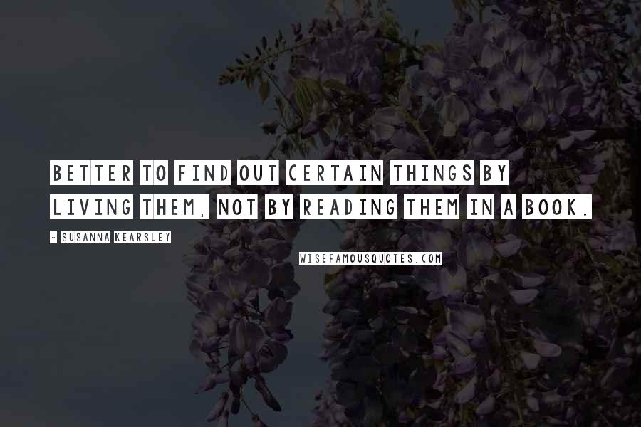 Susanna Kearsley Quotes: Better to find out certain things by living them, not by reading them in a book.