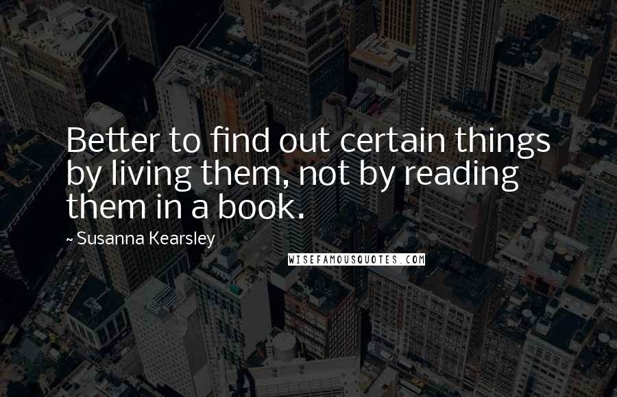 Susanna Kearsley Quotes: Better to find out certain things by living them, not by reading them in a book.