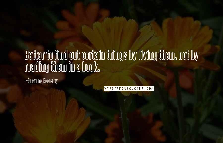 Susanna Kearsley Quotes: Better to find out certain things by living them, not by reading them in a book.