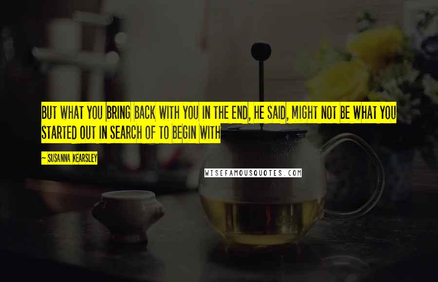 Susanna Kearsley Quotes: But what you bring back with you in the end, he said, might not be what you started out in search of to begin with