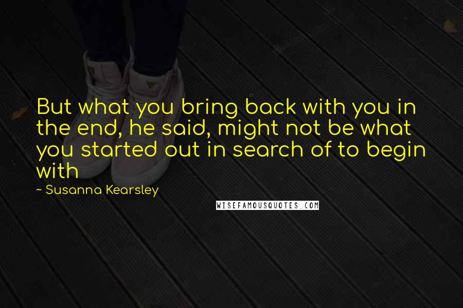 Susanna Kearsley Quotes: But what you bring back with you in the end, he said, might not be what you started out in search of to begin with