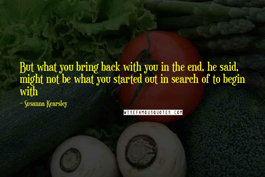 Susanna Kearsley Quotes: But what you bring back with you in the end, he said, might not be what you started out in search of to begin with