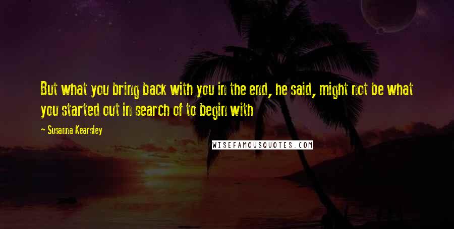 Susanna Kearsley Quotes: But what you bring back with you in the end, he said, might not be what you started out in search of to begin with