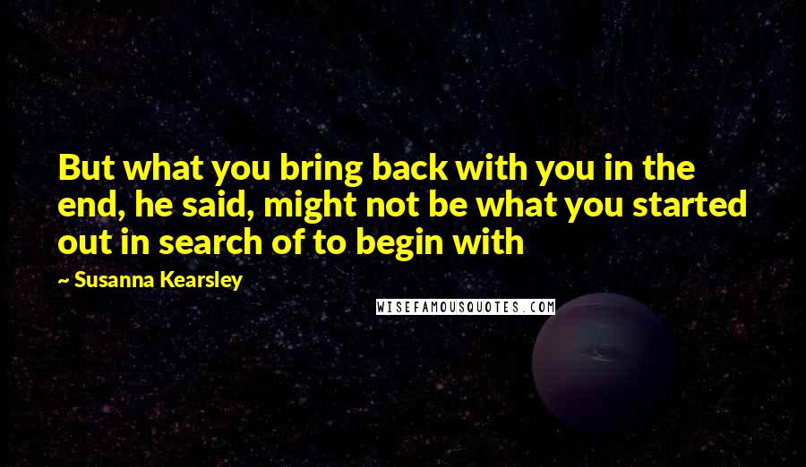 Susanna Kearsley Quotes: But what you bring back with you in the end, he said, might not be what you started out in search of to begin with