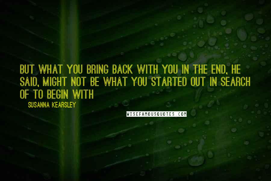 Susanna Kearsley Quotes: But what you bring back with you in the end, he said, might not be what you started out in search of to begin with