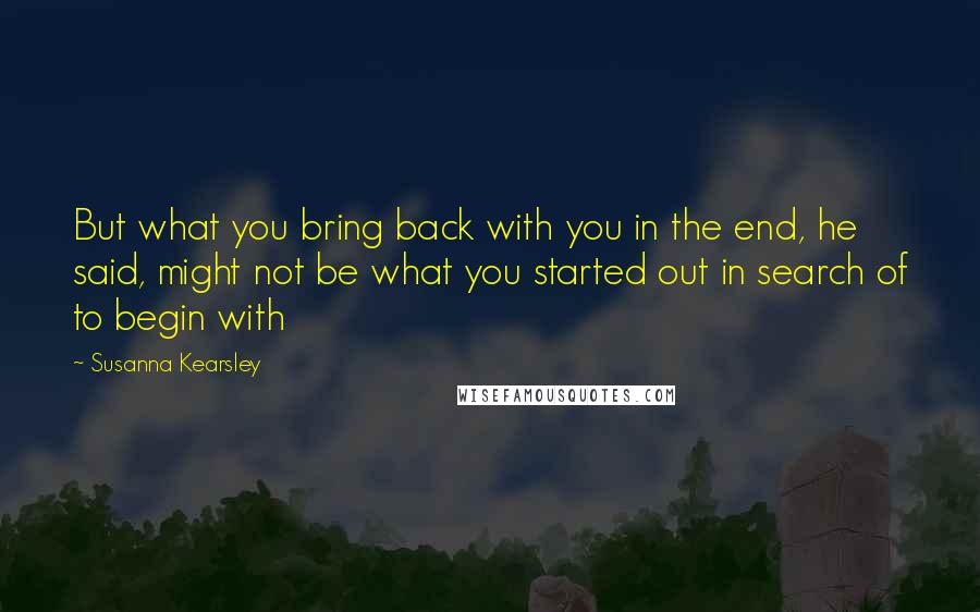 Susanna Kearsley Quotes: But what you bring back with you in the end, he said, might not be what you started out in search of to begin with