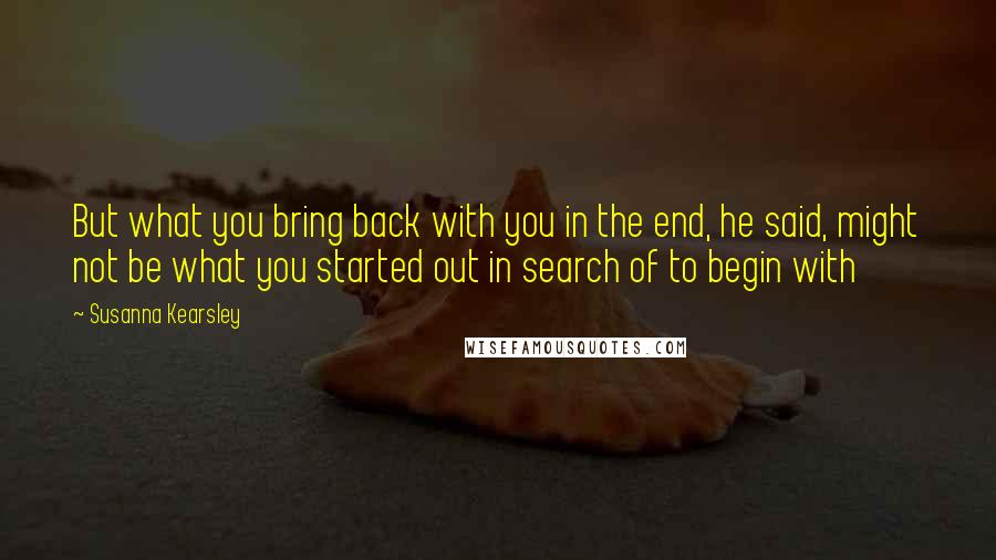 Susanna Kearsley Quotes: But what you bring back with you in the end, he said, might not be what you started out in search of to begin with