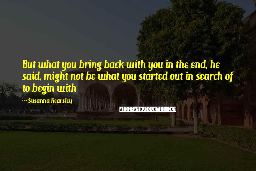 Susanna Kearsley Quotes: But what you bring back with you in the end, he said, might not be what you started out in search of to begin with