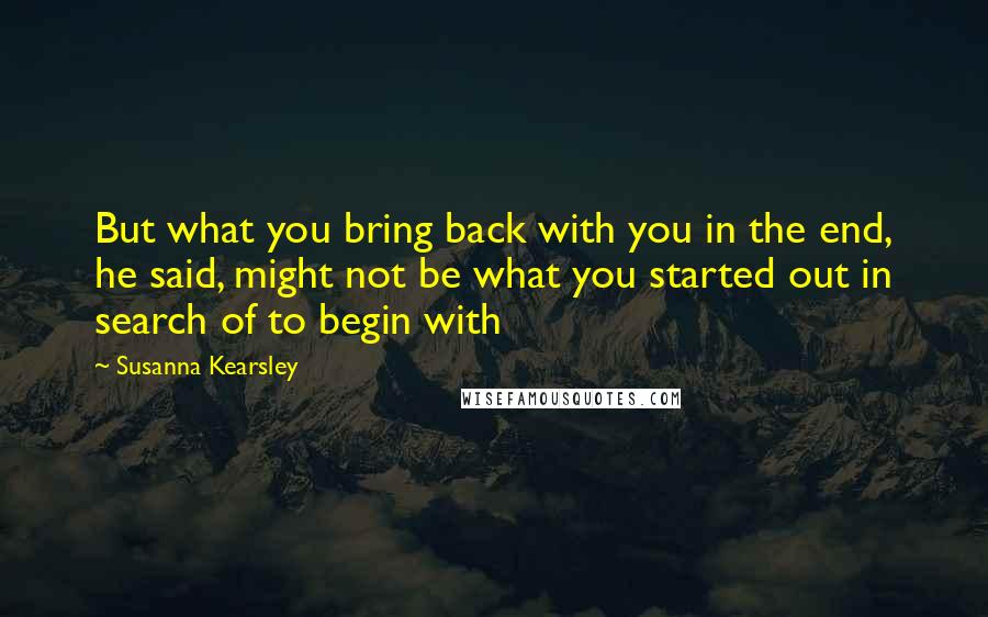 Susanna Kearsley Quotes: But what you bring back with you in the end, he said, might not be what you started out in search of to begin with