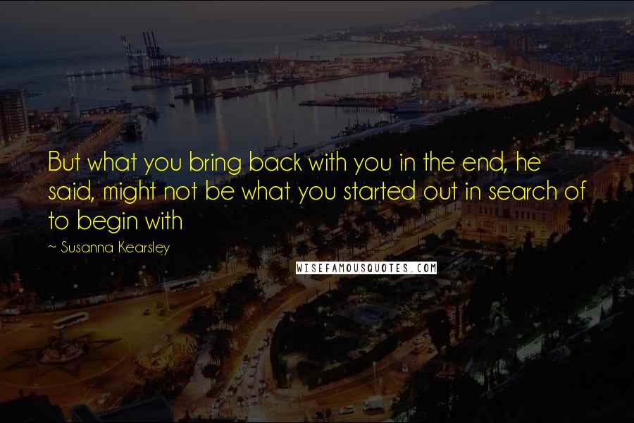 Susanna Kearsley Quotes: But what you bring back with you in the end, he said, might not be what you started out in search of to begin with