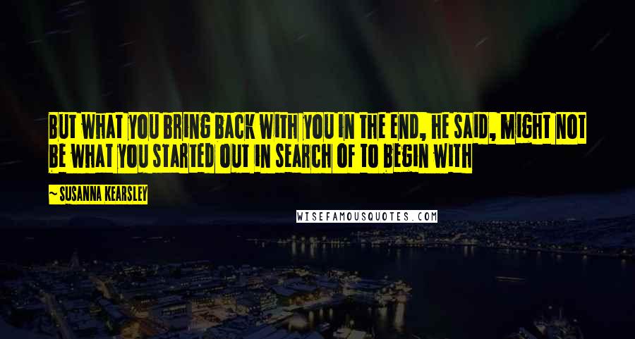 Susanna Kearsley Quotes: But what you bring back with you in the end, he said, might not be what you started out in search of to begin with