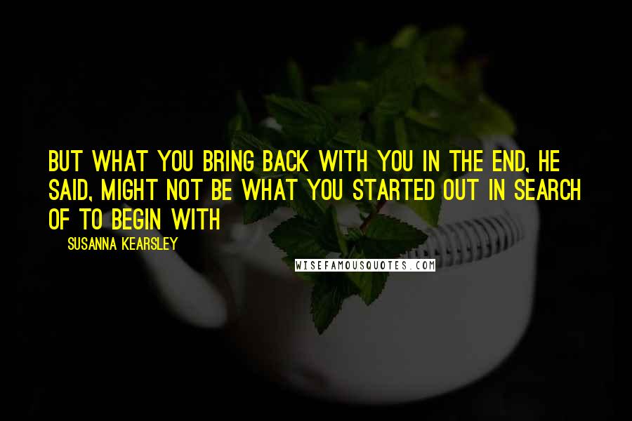 Susanna Kearsley Quotes: But what you bring back with you in the end, he said, might not be what you started out in search of to begin with