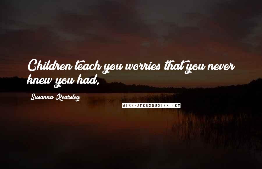 Susanna Kearsley Quotes: Children teach you worries that you never knew you had,