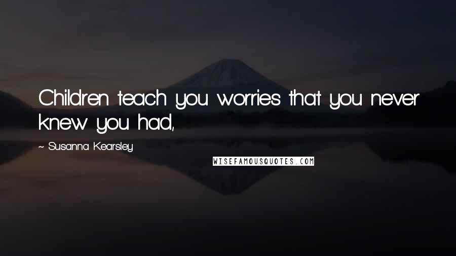 Susanna Kearsley Quotes: Children teach you worries that you never knew you had,