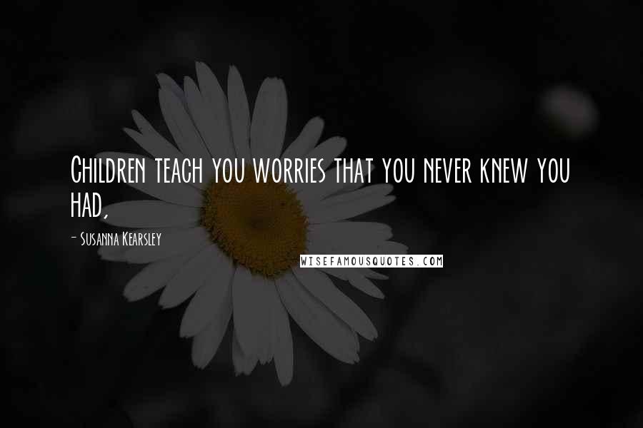 Susanna Kearsley Quotes: Children teach you worries that you never knew you had,