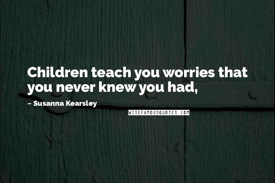 Susanna Kearsley Quotes: Children teach you worries that you never knew you had,