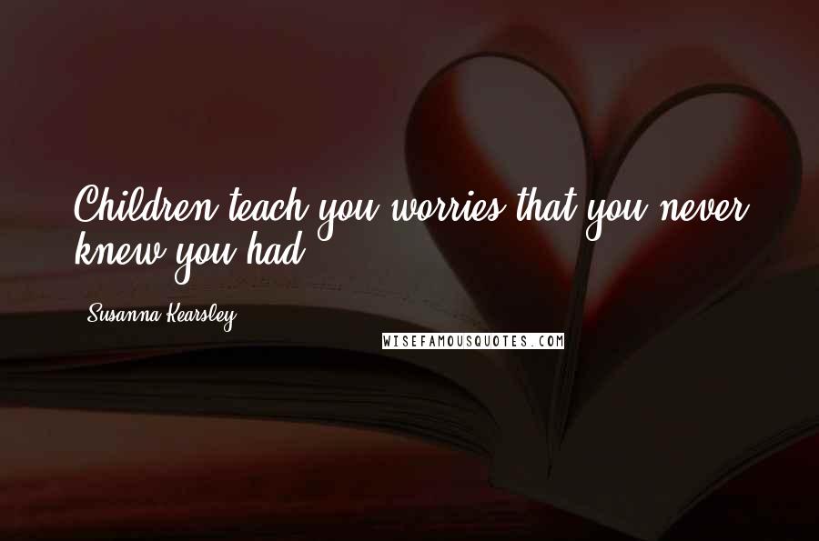 Susanna Kearsley Quotes: Children teach you worries that you never knew you had,