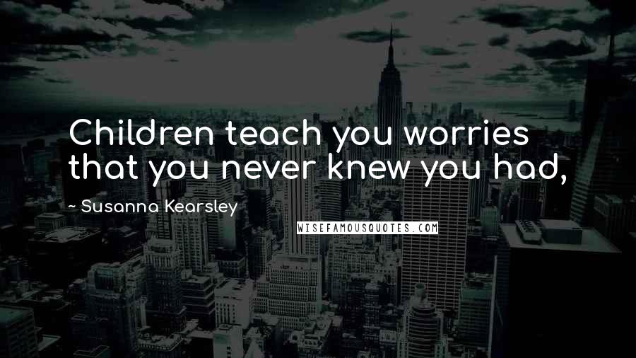 Susanna Kearsley Quotes: Children teach you worries that you never knew you had,